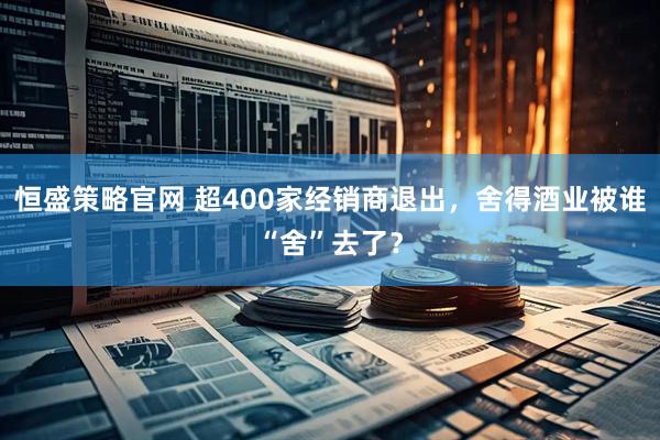 恒盛策略官网 超400家经销商退出，舍得酒业被谁“舍”去了？