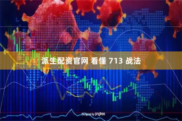 派生配资官网 看懂 713 战法