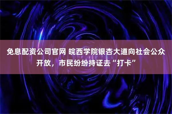 免息配资公司官网 皖西学院银杏大道向社会公众开放，市民纷纷持证去“打卡”