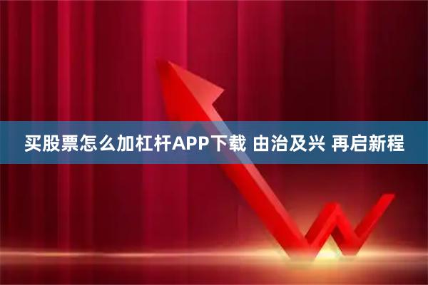 买股票怎么加杠杆APP下载 由治及兴 再启新程