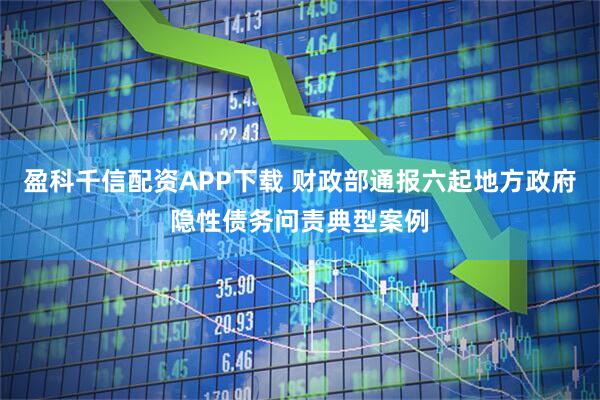 盈科千信配资APP下载 财政部通报六起地方政府隐性债务问责典型案例
