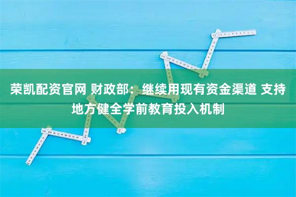 荣凯配资官网 财政部：继续用现有资金渠道 支持地方健全学前教育投入机制
