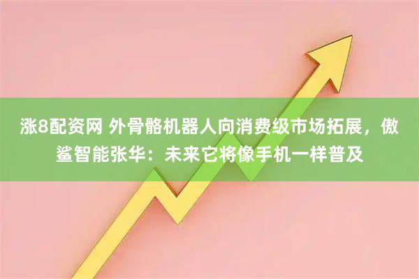 涨8配资网 外骨骼机器人向消费级市场拓展，傲鲨智能张华：未来它将像手机一样普及