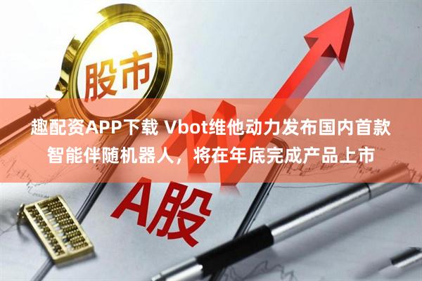 趣配资APP下载 Vbot维他动力发布国内首款智能伴随机器人，将在年底完成产品上市