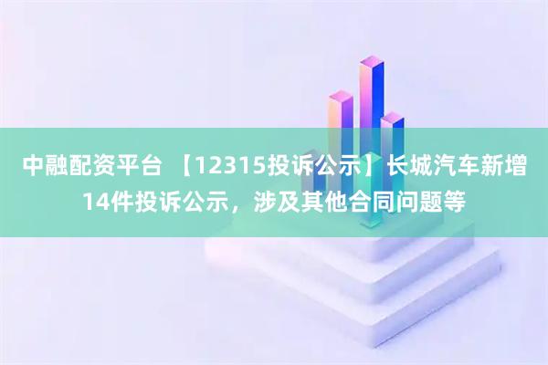 中融配资平台 【12315投诉公示】长城汽车新增14件投诉公示，涉及其他合同问题等