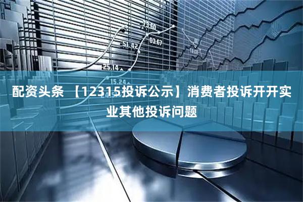 配资头条 【12315投诉公示】消费者投诉开开实业其他投诉问题