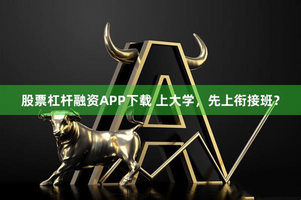 股票杠杆融资APP下载 上大学，先上衔接班？
