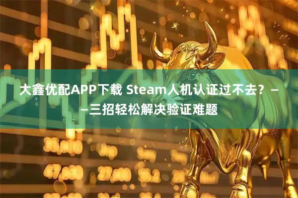 大鑫优配APP下载 Steam人机认证过不去？——三招轻松解决验证难题