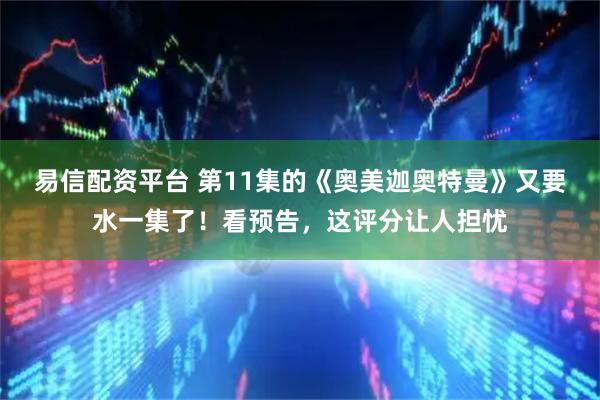 易信配资平台 第11集的《奥美迦奥特曼》又要水一集了！看预告，这评分让人担忧