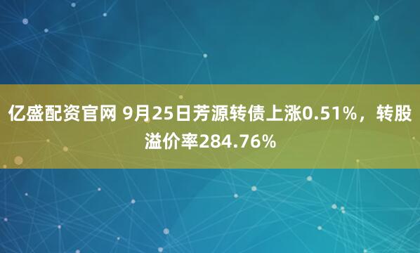 亿盛配资官网 9月25日芳源转债上涨0.51%，转股溢价率284.76%