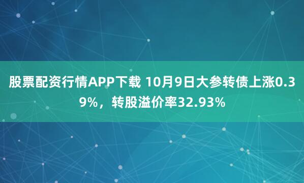 股票配资行情APP下载 10月9日大参转债上涨0.39%，转股溢价率32.93%