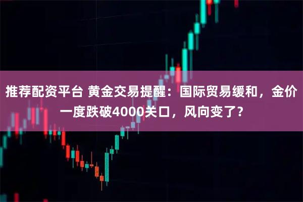 推荐配资平台 黄金交易提醒：国际贸易缓和，金价一度跌破4000关口，风向变了？