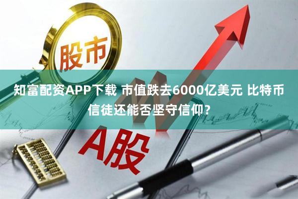 知富配资APP下载 市值跌去6000亿美元 比特币信徒还能否坚守信仰？