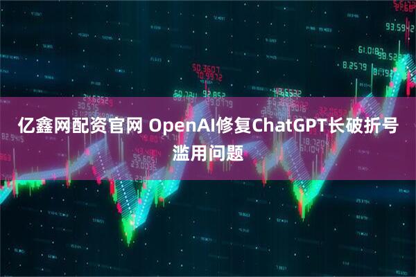 亿鑫网配资官网 OpenAI修复ChatGPT长破折号滥用问题