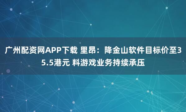 广州配资网APP下载 里昂：降金山软件目标价至35.5港元 料游戏业务持续承压