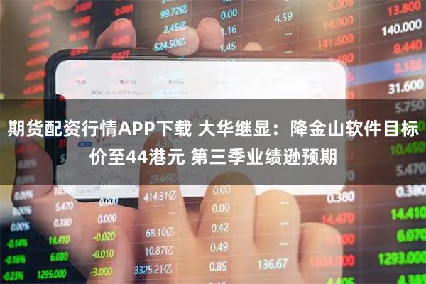 期货配资行情APP下载 大华继显：降金山软件目标价至44港元 第三季业绩逊预期