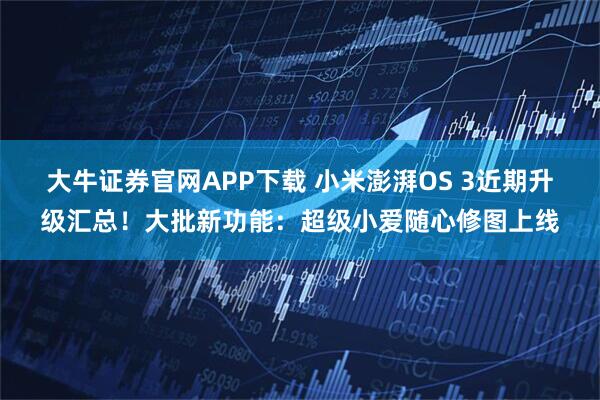 大牛证券官网APP下载 小米澎湃OS 3近期升级汇总！大批新功能：超级小爱随心修图上线