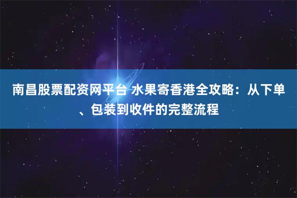 南昌股票配资网平台 水果寄香港全攻略：从下单、包装到收件的完整流程