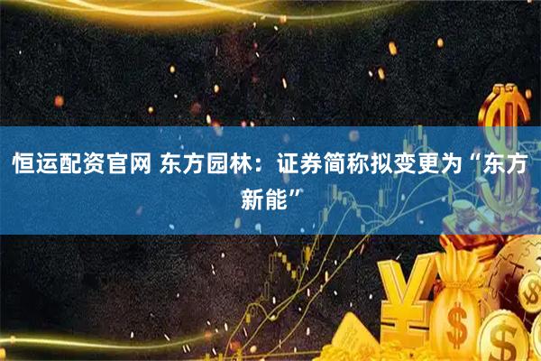 恒运配资官网 东方园林：证券简称拟变更为“东方新能”