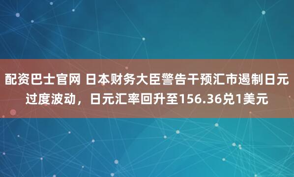 配资巴士官网 日本财务大臣警告干预汇市遏制日元过度波动，日元汇率回升至156.36兑1美元