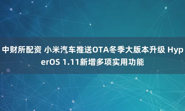 中财所配资 小米汽车推送OTA冬季大版本升级 HyperOS 1.11新增多项实用功能