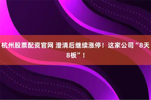 杭州股票配资官网 澄清后继续涨停！这家公司“8天8板”！