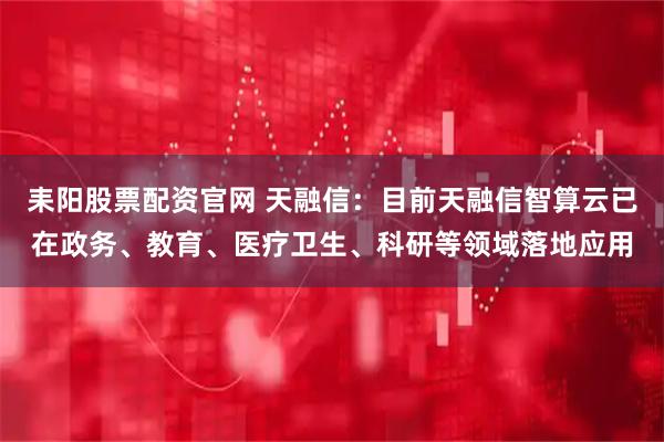 耒阳股票配资官网 天融信：目前天融信智算云已在政务、教育、医疗卫生、科研等领域落地应用