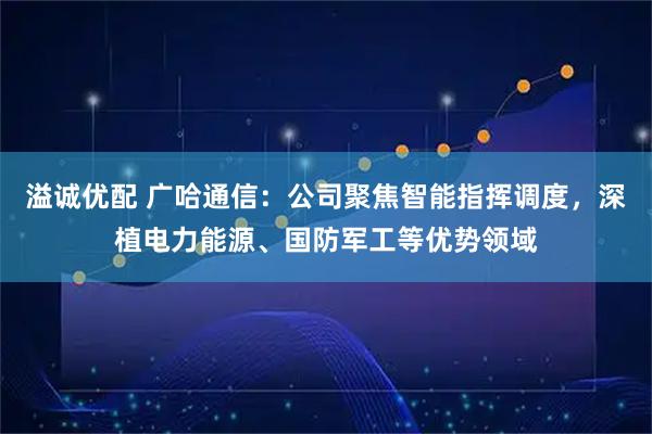 溢诚优配 广哈通信：公司聚焦智能指挥调度，深植电力能源、国防军工等优势领域