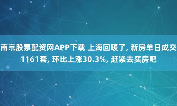 南京股票配资网APP下载 上海回暖了, 新房单日成交1161套, 环比上涨30.3%, 赶紧去买房吧
