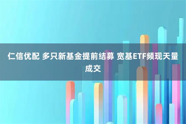 仁信优配 多只新基金提前结募 宽基ETF频现天量成交