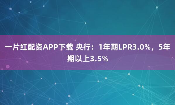 一片红配资APP下载 央行：1年期LPR3.0%，5年期以上3.5%
