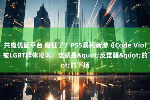 共赢优配平台 魔怔了？PS5暴死新游《Code Violet》被LGBT群体嘲讽：这就是"反觉醒"的下场