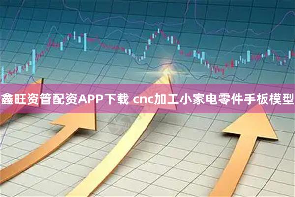 鑫旺资管配资APP下载 cnc加工小家电零件手板模型