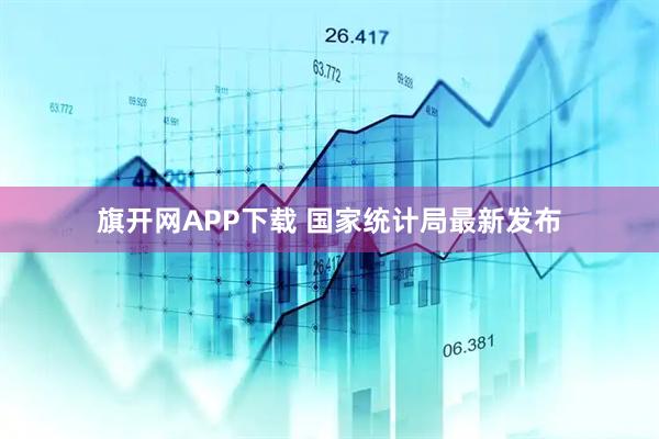 旗开网APP下载 国家统计局最新发布