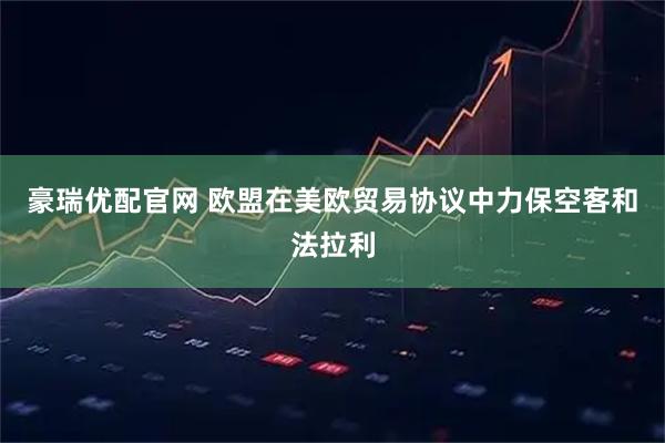 豪瑞优配官网 欧盟在美欧贸易协议中力保空客和法拉利