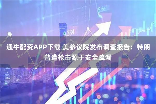 通牛配资APP下载 美参议院发布调查报告：特朗普遭枪击源于安全疏漏