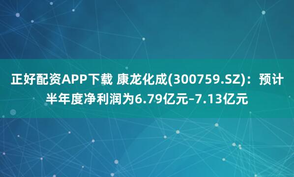 正好配资APP下载 康龙化成(300759.SZ)：预计半年度净利润为6.79亿元–7.13亿元