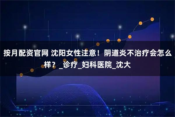 按月配资官网 沈阳女性注意！阴道炎不治疗会怎么样？_诊疗_妇科医院_沈大