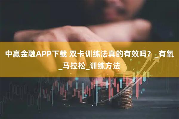 中赢金融APP下载 双卡训练法真的有效吗？_有氧_马拉松_训练方法