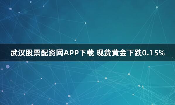 武汉股票配资网APP下载 现货黄金下跌0.15%