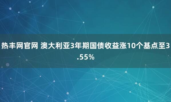 热丰网官网 澳大利亚3年期国债收益涨10个基点至3.55%
