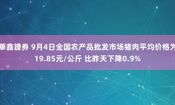 華鑫證券 9月4日全国农产品批发市场猪肉平均价格为19.85元/公斤 比昨天下降0.9%