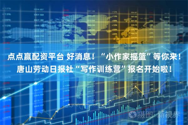 点点赢配资平台 好消息！“小作家摇篮”等你来！唐山劳动日报社“写作训练营”报名开始啦！