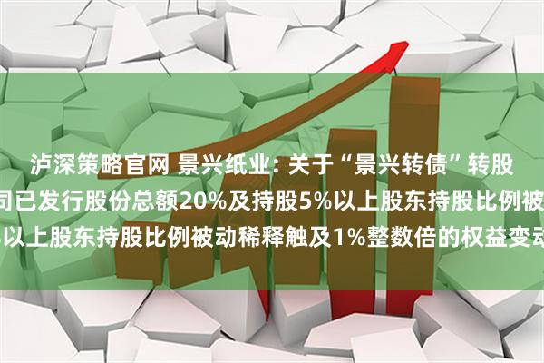 泸深策略官网 景兴纸业: 关于“景兴转债”转股数额累计达到转股前公司已发行股份总额20%及持股5%以上股东持股比例被动稀释触及1%整数倍的权益变动公告